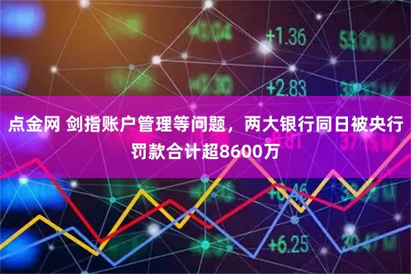 点金网 剑指账户管理等问题，两大银行同日被央行罚款合计超8600万