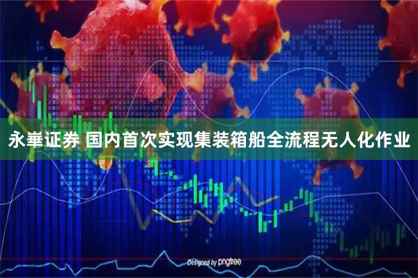 永崋证券 国内首次实现集装箱船全流程无人化作业