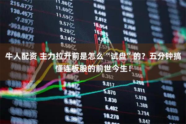 牛人配资 主力拉升前是怎么“试盘”的？五分钟搞懂连板股的前世今生！