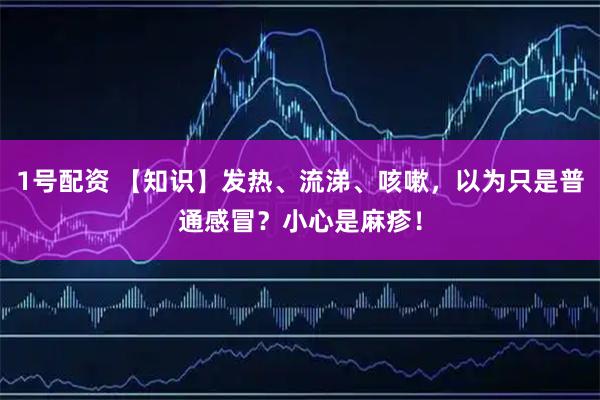 1号配资 【知识】发热、流涕、咳嗽，以为只是普通感冒？小心是麻疹！