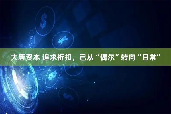 大唐资本 追求折扣，已从“偶尔”转向“日常”