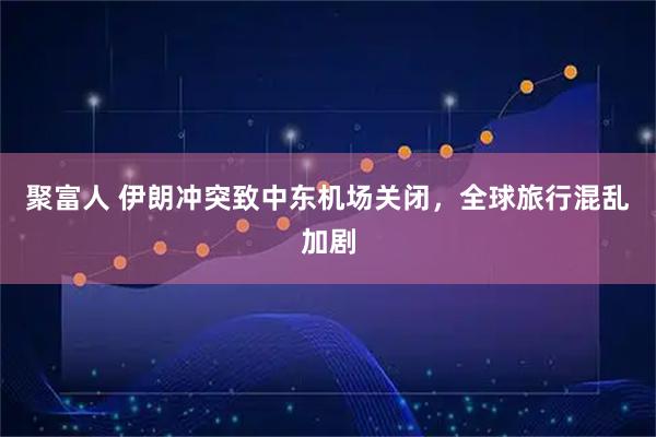 聚富人 伊朗冲突致中东机场关闭，全球旅行混乱加剧