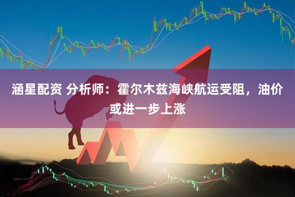 涵星配资 分析师：霍尔木兹海峡航运受阻，油价或进一步上涨