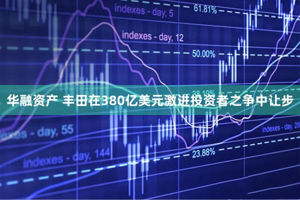华融资产 丰田在380亿美元激进投资者之争中让步