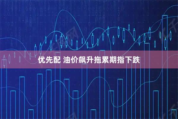 优先配 油价飙升拖累期指下跌