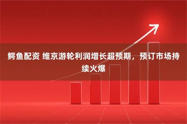 鳄鱼配资 维京游轮利润增长超预期，预订市场持续火爆
