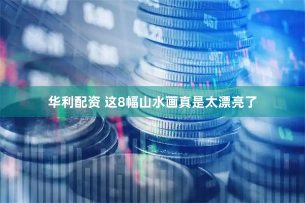 华利配资 这8幅山水画真是太漂亮了