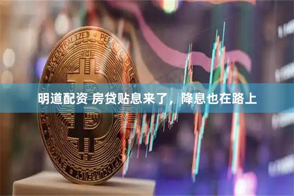 明道配资 房贷贴息来了，降息也在路上