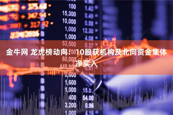 金牛网 龙虎榜动向：10股获机构及北向资金集体净买入
