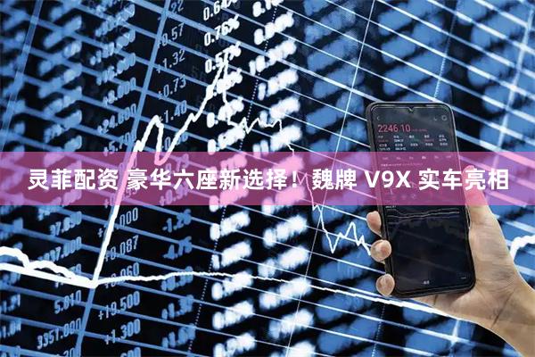 灵菲配资 豪华六座新选择！魏牌 V9X 实车亮相