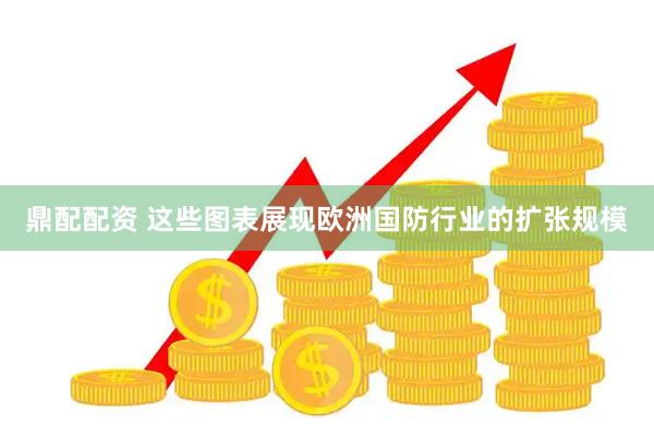 鼎配配资 这些图表展现欧洲国防行业的扩张规模