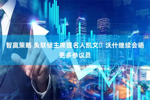智赢策略 美联储主席提名人凯文・沃什继续会晤更多参议员