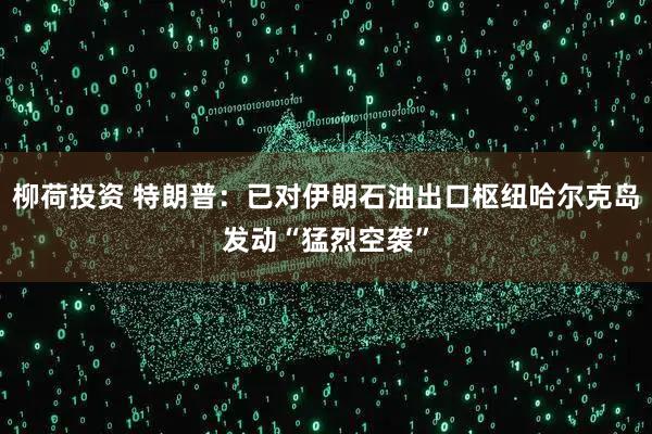 柳荷投资 特朗普：已对伊朗石油出口枢纽哈尔克岛发动“猛烈空袭”