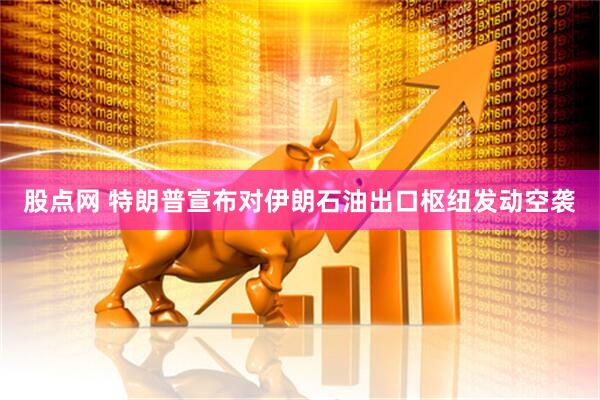 股点网 特朗普宣布对伊朗石油出口枢纽发动空袭