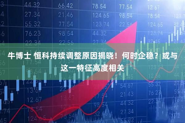 牛博士 恒科持续调整原因揭晓！何时企稳？或与这一特征高度相关
