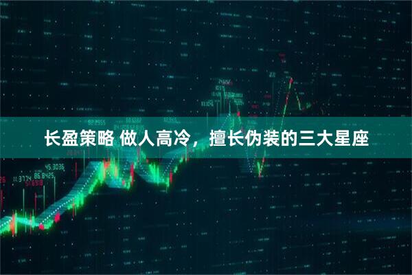 长盈策略 做人高冷，擅长伪装的三大星座