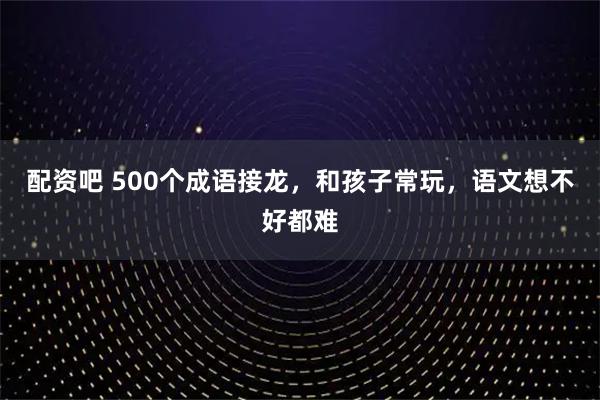 配资吧 500个成语接龙，和孩子常玩，语文想不好都难