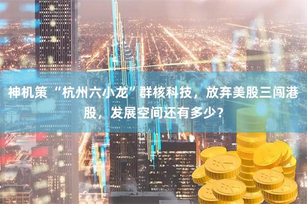 神机策 “杭州六小龙”群核科技，放弃美股三闯港股，发展空间还有多少？