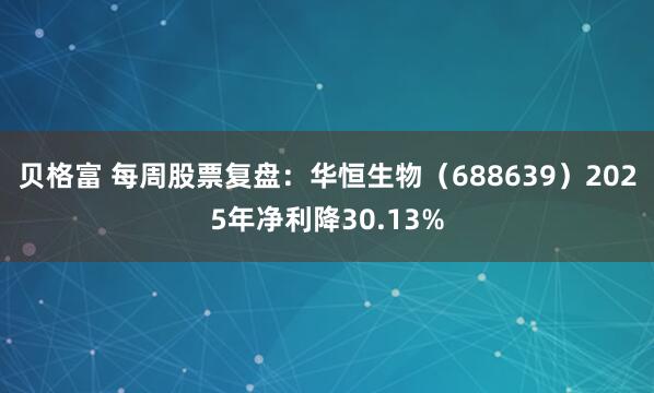 贝格富 每周股票复盘：华恒生物（688639）2025年净利降30.13%