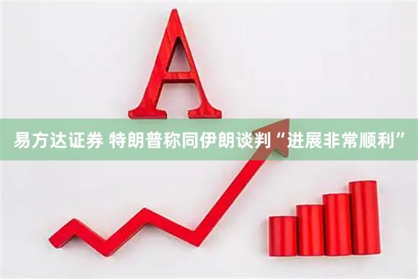 易方达证券 特朗普称同伊朗谈判“进展非常顺利”