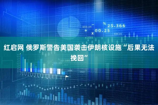 红启网 俄罗斯警告美国袭击伊朗核设施“后果无法挽回”