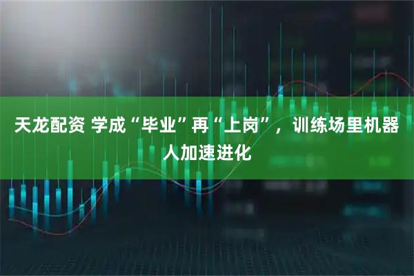 天龙配资 学成“毕业”再“上岗”，训练场里机器人加速进化
