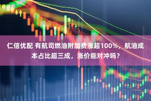 仁信优配 有航司燃油附加费涨超100%，航油成本占比超三成，涨价能对冲吗？