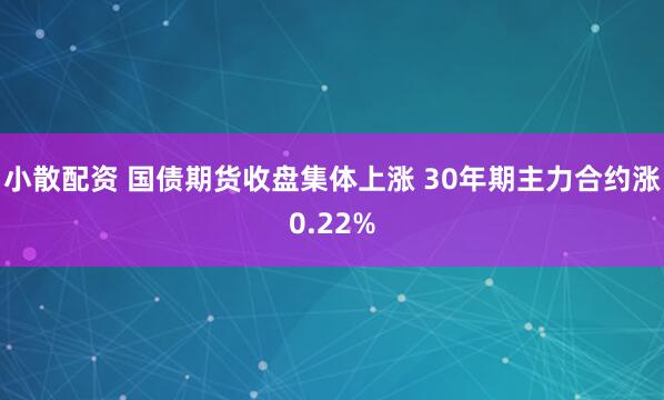 小散配资 国债期货收盘集体上涨 30年期主力合约涨0.22%
