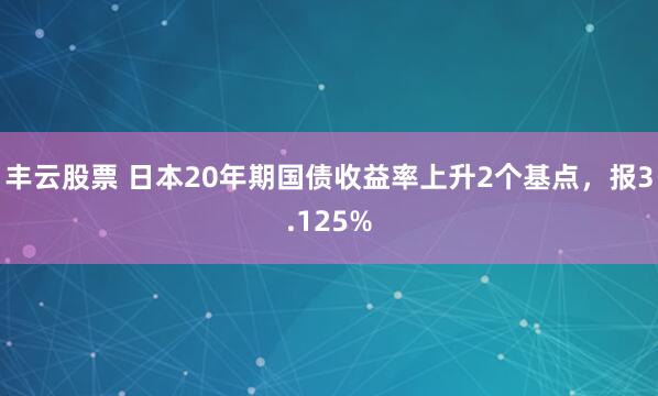 丰云股票 日本20年期国债收益率上升2个基点，报3.125%