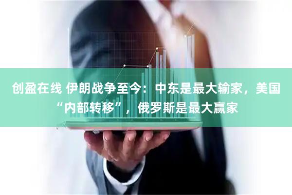 创盈在线 伊朗战争至今：中东是最大输家，美国“内部转移”，俄罗斯是最大赢家