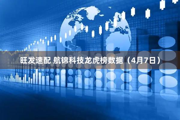 旺发速配 航锦科技龙虎榜数据（4月7日）