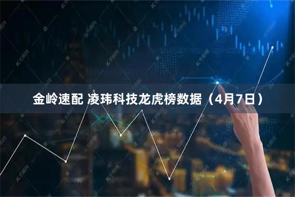 金岭速配 凌玮科技龙虎榜数据（4月7日）