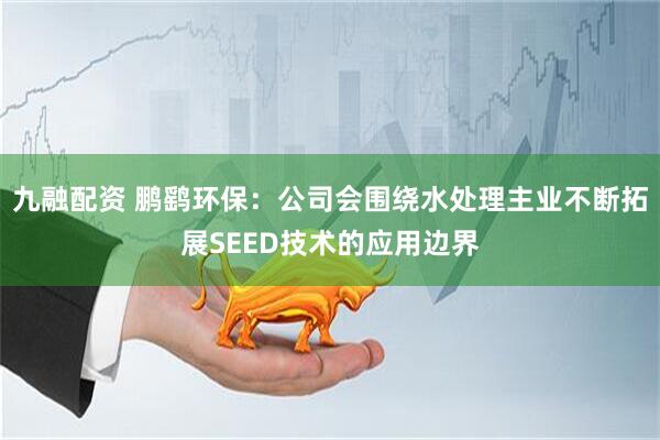九融配资 鹏鹞环保：公司会围绕水处理主业不断拓展SEED技术的应用边界