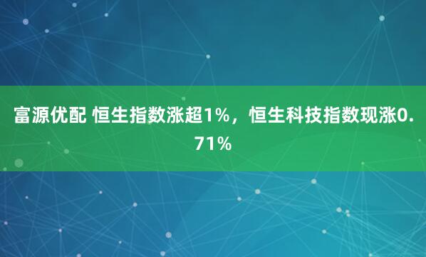 富源优配 恒生指数涨超1%，恒生科技指数现涨0.71%