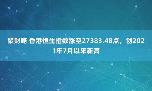 聚财略 香港恒生指数涨至27383.48点，创2021年7月以来新高