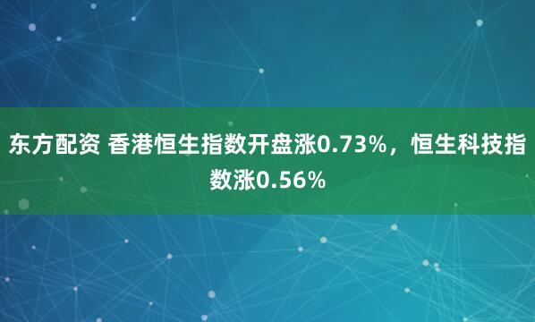 东方配资 香港恒生指数开盘涨0.73%，恒生科技指数涨0.56%