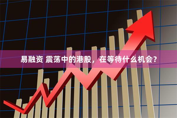 易融资 震荡中的港股，在等待什么机会？