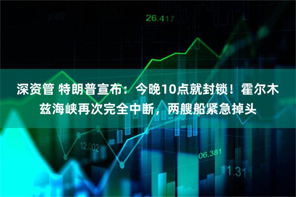 深资管 特朗普宣布：今晚10点就封锁！霍尔木兹海峡再次完全中断，两艘船紧急掉头