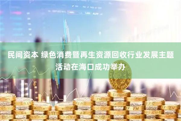 民间资本 绿色消费暨再生资源回收行业发展主题活动在海口成功举办