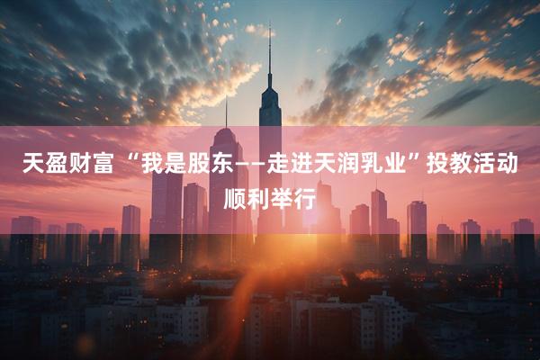 天盈财富 “我是股东——走进天润乳业”投教活动顺利举行