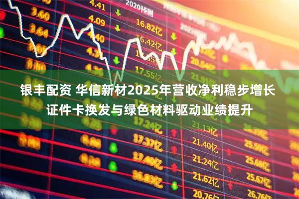 银丰配资 华信新材2025年营收净利稳步增长 证件卡换发与绿色材料驱动业绩提升