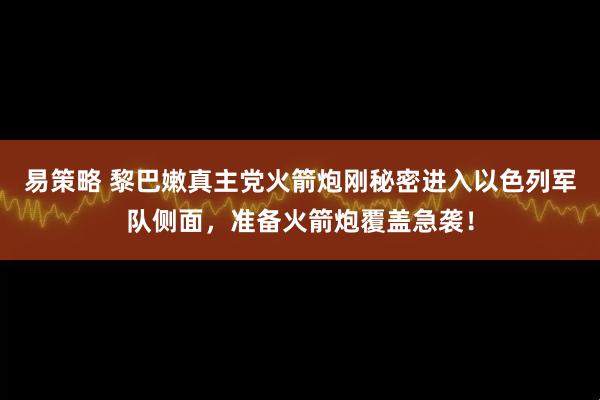 易策略 黎巴嫩真主党火箭炮刚秘密进入以色列军队侧面，准备火箭炮覆盖急袭！