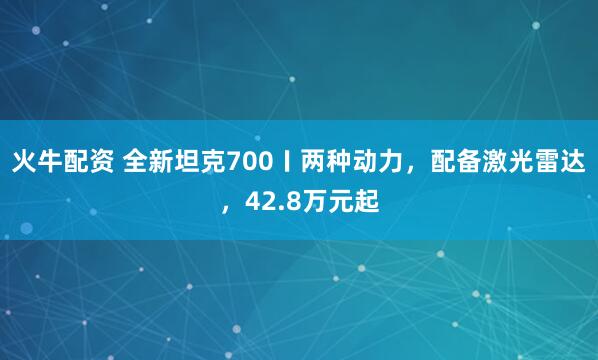 火牛配资 全新坦克700〡两种动力，配备激光雷达，42.8万元起