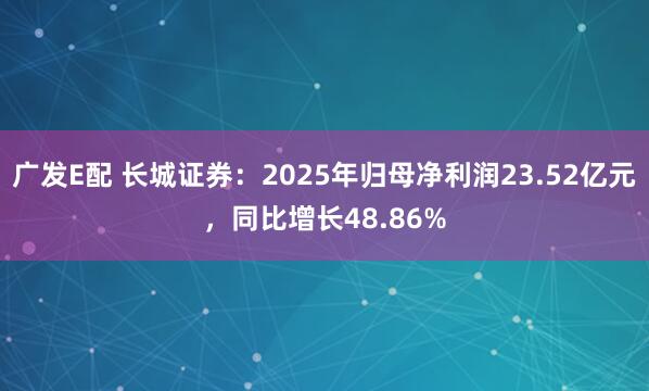 广发E配 长城证券：2025年归母净利润23.52亿元，同比增长48.86%