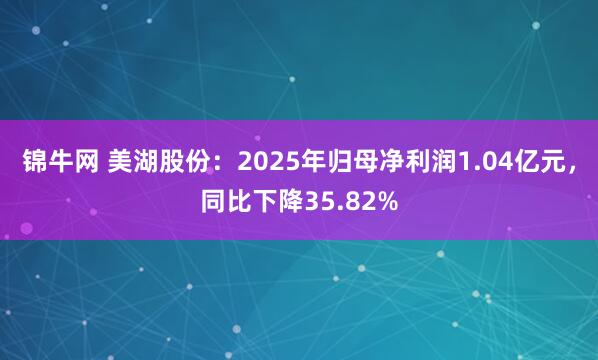 锦牛网 美湖股份：2025年归母净利润1.04亿元，同比下降35.82%