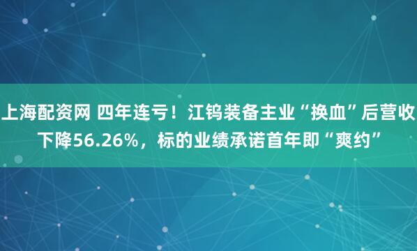 上海配资网 四年连亏！江钨装备主业“换血”后营收下降56.26%，标的业绩承诺首年即“爽约”