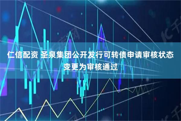仁信配资 圣泉集团公开发行可转债申请审核状态变更为审核通过