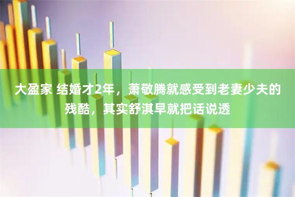 大盈家 结婚才2年，萧敬腾就感受到老妻少夫的残酷，其实舒淇早就把话说透