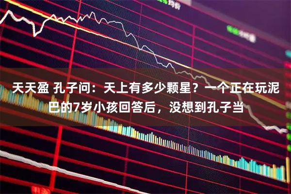 天天盈 孔子问：天上有多少颗星？一个正在玩泥巴的7岁小孩回答后，没想到孔子当