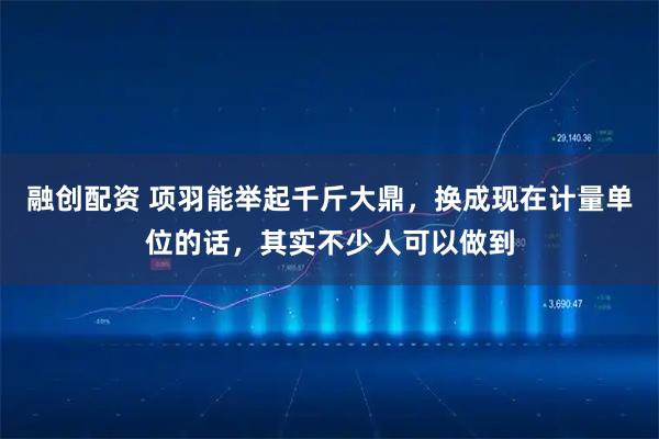 融创配资 项羽能举起千斤大鼎，换成现在计量单位的话，其实不少人可以做到